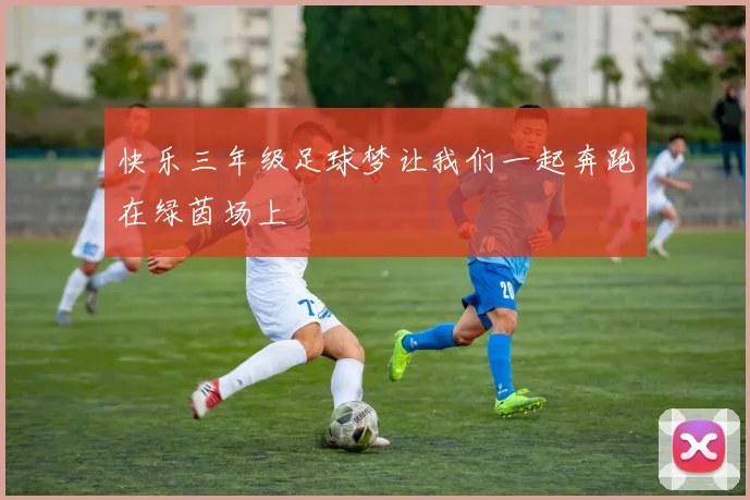 快乐三年级足球梦让我们一起奔跑在绿茵场上