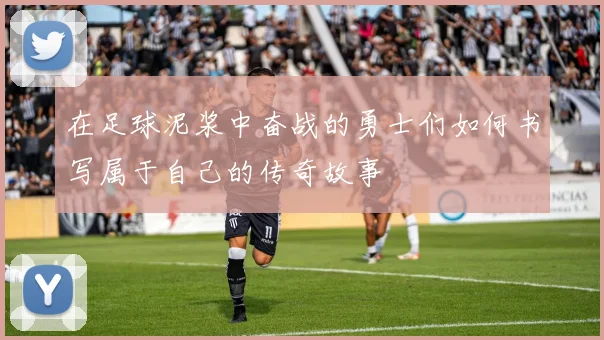 在足球泥浆中奋战的勇士们如何书写属于自己的传奇故事