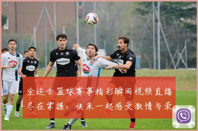 全运会篮球赛事精彩瞬间视频直播尽在掌握，快来一起感受激情与荣耀