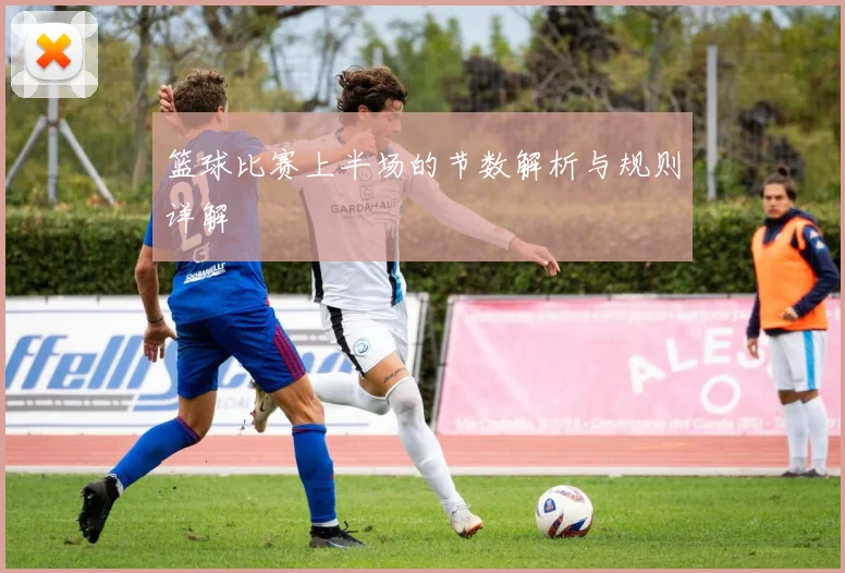 篮球比赛上半场的节数解析与规则详解